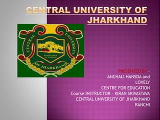 PRESENTED BY –
ANCHALI HANSDA and
LOVELY
CENTRE FOR EDUCATION
Course INSTRUCTOR – KIRAN SRIVASTAVA
CENTRAL UNIVERSITY OF JHARKHAND
RANCHI
 