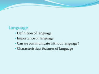 • Definition of language
• Importance of language
• Can we communicate without language?
• Characteristics/ features of language
 