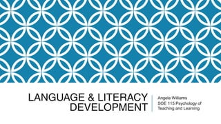 LANGUAGE & LITERACY
DEVELOPMENT
Angela Williams
SOE 115 Psychology of
Teaching and Learning
 