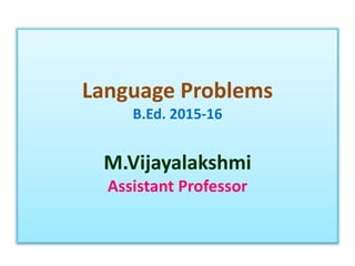 Language Problems
B.Ed. 2015-16
M.Vijayalakshmi
Assistant Professor
 
