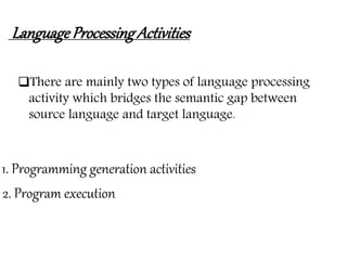 LanguageProcessingActivities
There are mainly two types of language processing
activity which bridges the semantic gap between
source language and target language.
1. Programming generation activities
2. Program execution
 