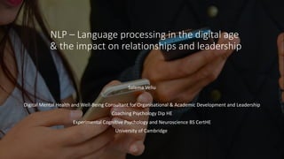 NLP – Language processing in the digital age
& the impact on relationships and leadership
Salema Veliu
Digital Mental Health and Well-Being Consultant for Organisational & Academic Development and Leadership
Coaching Psychology Dip HE
Experimental Cognitive Psychology and Neuroscience BS CertHE
University of Cambridge
 