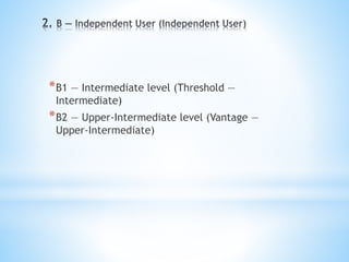 *B1 — Intermediate level (Threshold —
Intermediate)
*B2 — Upper-Intermediate level (Vantage —
Upper-Intermediate)
 