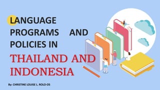 LANGUAGE
PROGRAMS AND
POLICIES IN
THAILAND AND
INDONESIA
By: CHRISTINE LOUISE L. ROLO-OS
 