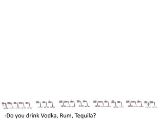 -Do you drink Vodka, Rum, Tequila?

 