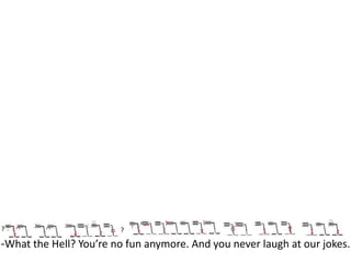 -What the Hell? You’re no fun anymore. And you never laugh at our jokes.

 