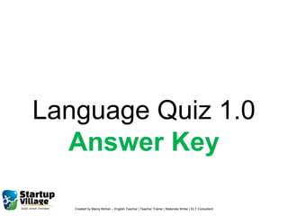 Created by Manoj Mohan – English Teacher | Teacher Trainer | Materials Writer | ELT Consultant
Language Quiz 1.0
Answer Key
 