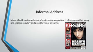 Informal Address
Informal address is used more often in music magazines, it often means that slang
and short vocabulary and possibly vulgar swearing.
 