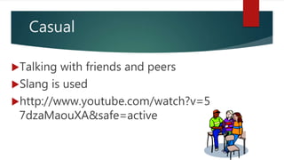 Casual
Talking with friends and peers
Slang is used
http://www.youtube.com/watch?v=5
7dzaMaouXA&safe=active
 