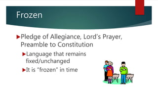Frozen
Pledge of Allegiance, Lord’s Prayer,
Preamble to Constitution
Language that remains
fixed/unchanged
It is “frozen” in time
 