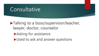 Consultative
Talking to a boss/supervisor/teacher,
lawyer, doctor, counselor
Asking for assistance
Used to ask and answer questions
 
