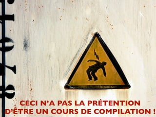 CECI N’A PAS LA PRÉTENTION
D’ÊTRE UN COURS DE COMPILATION !
 