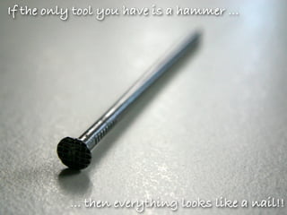 If the only tool you have is a hammer ...




           ... then everything looks like a nail!!
 