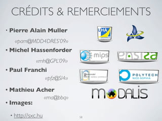 CRÉDITS & REMERCIEMENTS
• Pierre   Alain Muller
   «pam@MDD4DRES’09»
• Michel   Hassenforder
            «mh@GPL’09»
• Paul   Franchi
                   «pfz@SI4»

• Mathieu   Acher
                   «ma@bbq»
• Images:

 • http://sxc.hu               58
 