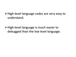 High-level language codes are very easy to
understand.
High-level language is much easier to
debugged than the low level language.
 