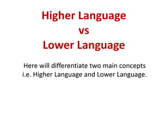 Higher Language
vs
Lower Language
Here will differentiate two main concepts
i.e. Higher Language and Lower Language.
 