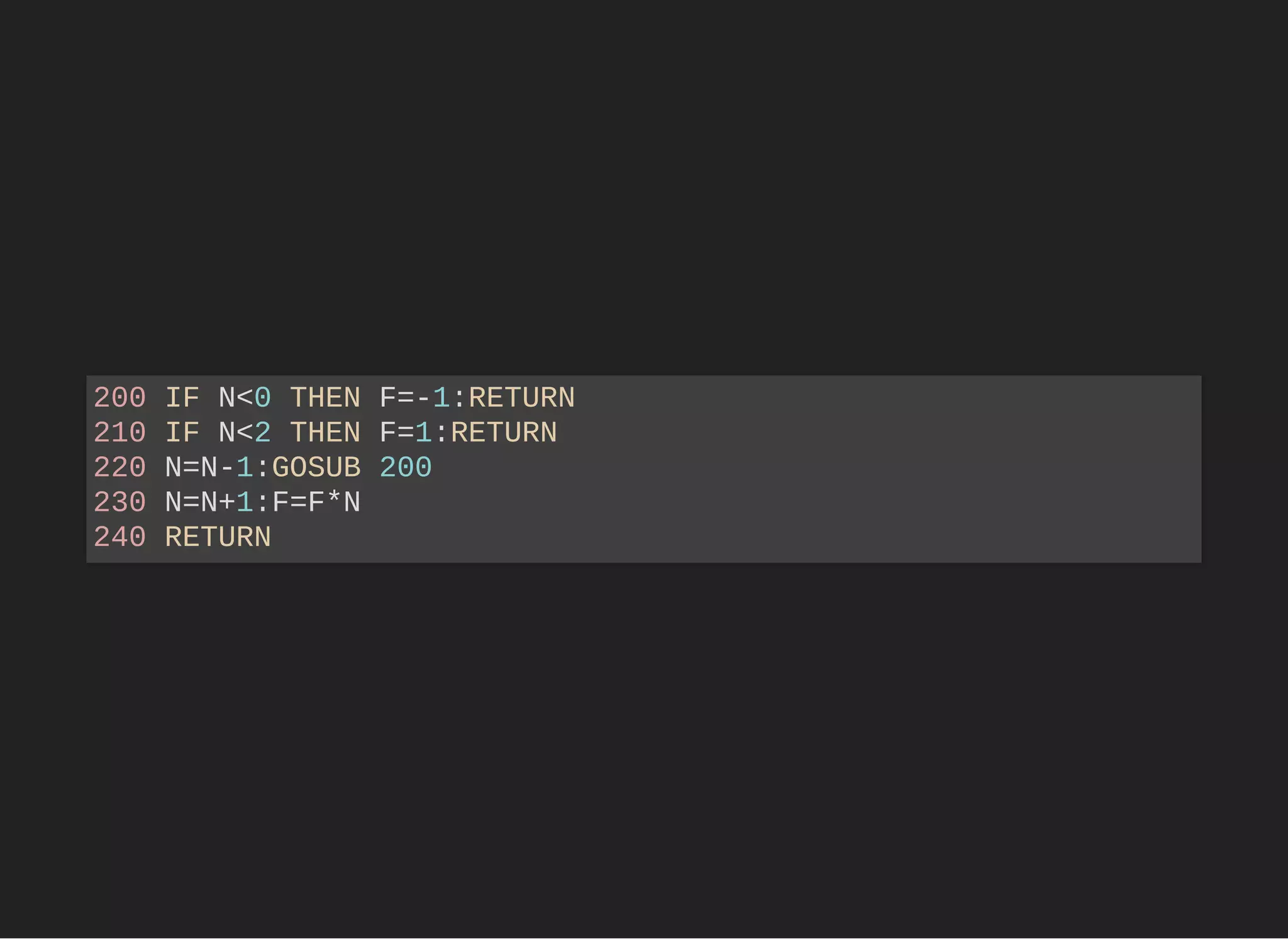 200 IF N<0 THEN F=-1:RETURN
210 IF N<2 THEN F=1:RETURN
220 N=N-1:GOSUB 200
230 N=N+1:F=F*N
240 RETURN
 