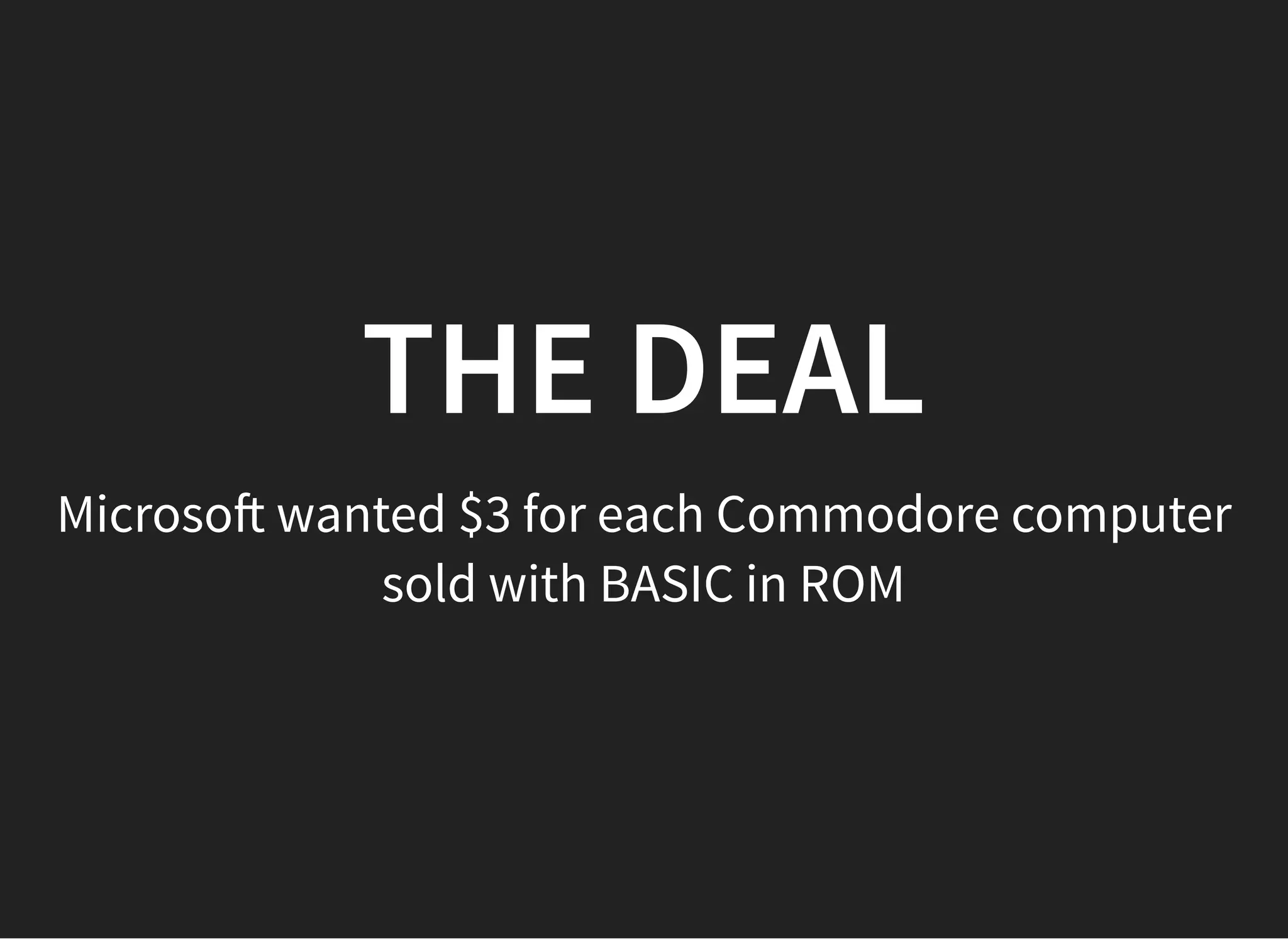 THE DEALTHE DEAL
Microso wanted $3 for each Commodore computer
sold with BASIC in ROM
 