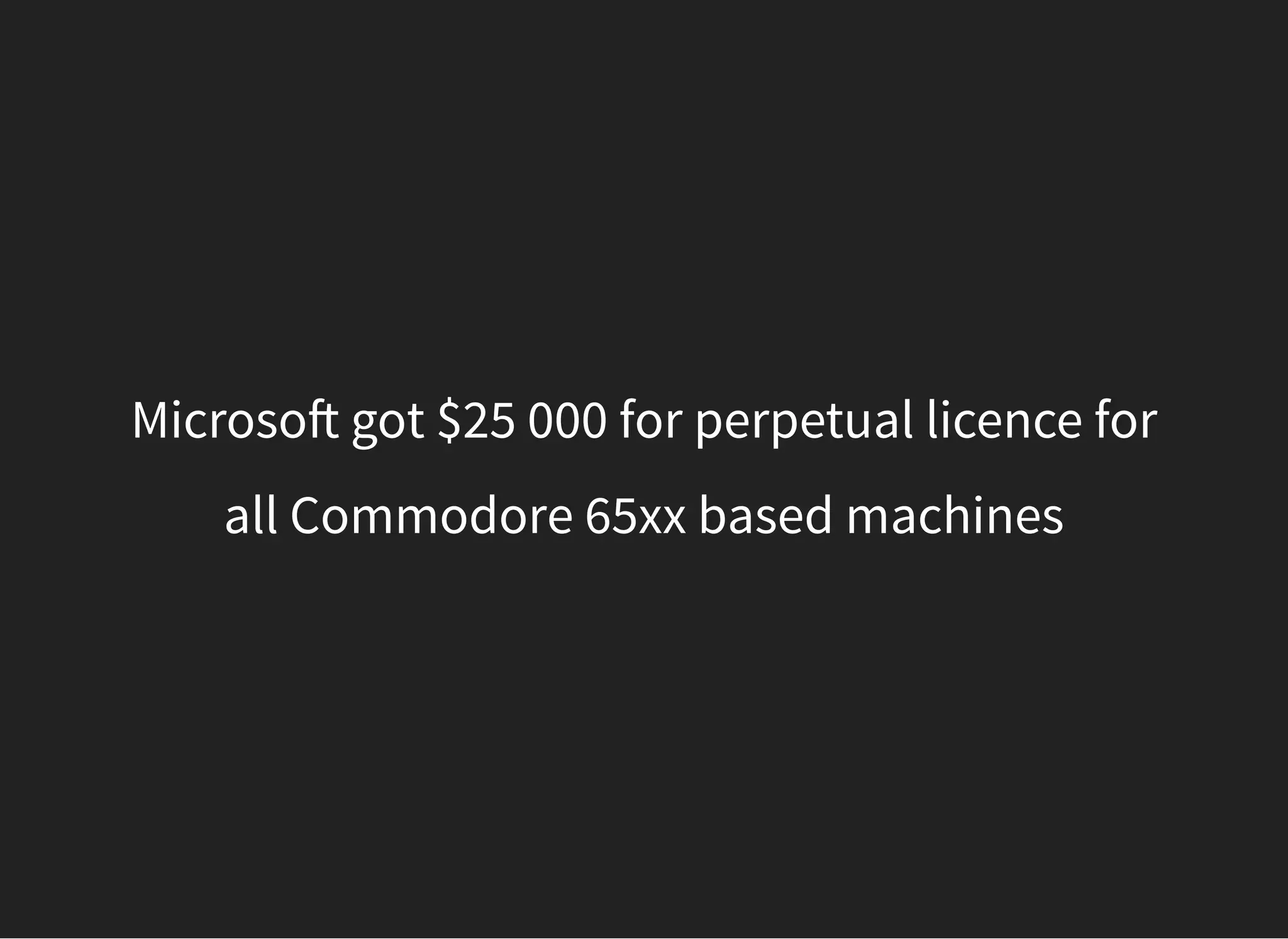 Microso got $25 000 for perpetual licence for
all Commodore 65xx based machines
 