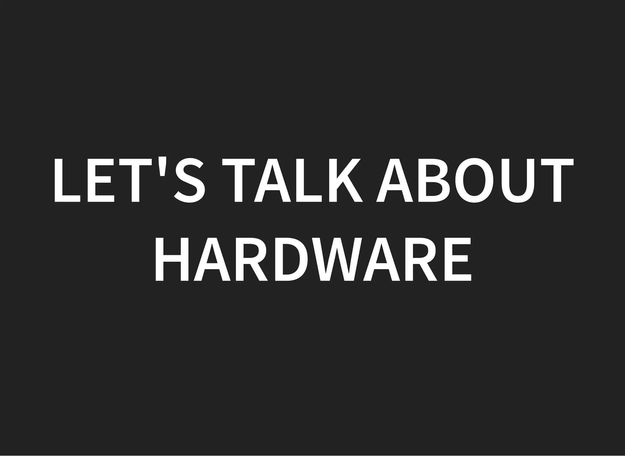 LET'S TALK ABOUTLET'S TALK ABOUT
HARDWAREHARDWARE
 