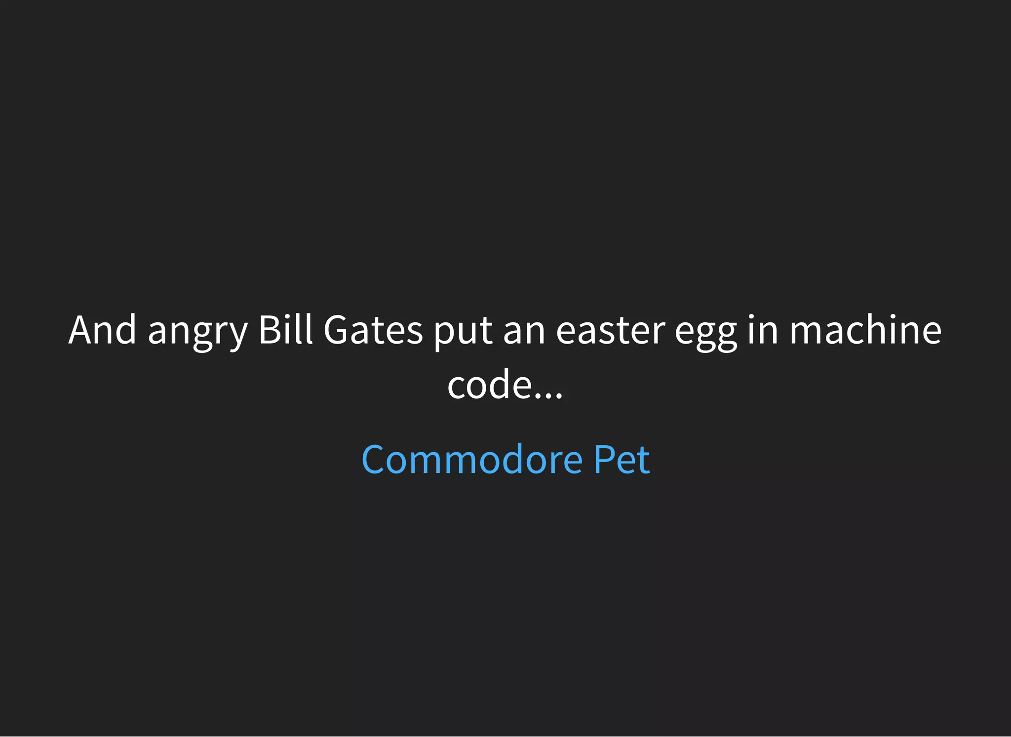 And angry Bill Gates put an easter egg in machine
code...
Commodore Pet
 