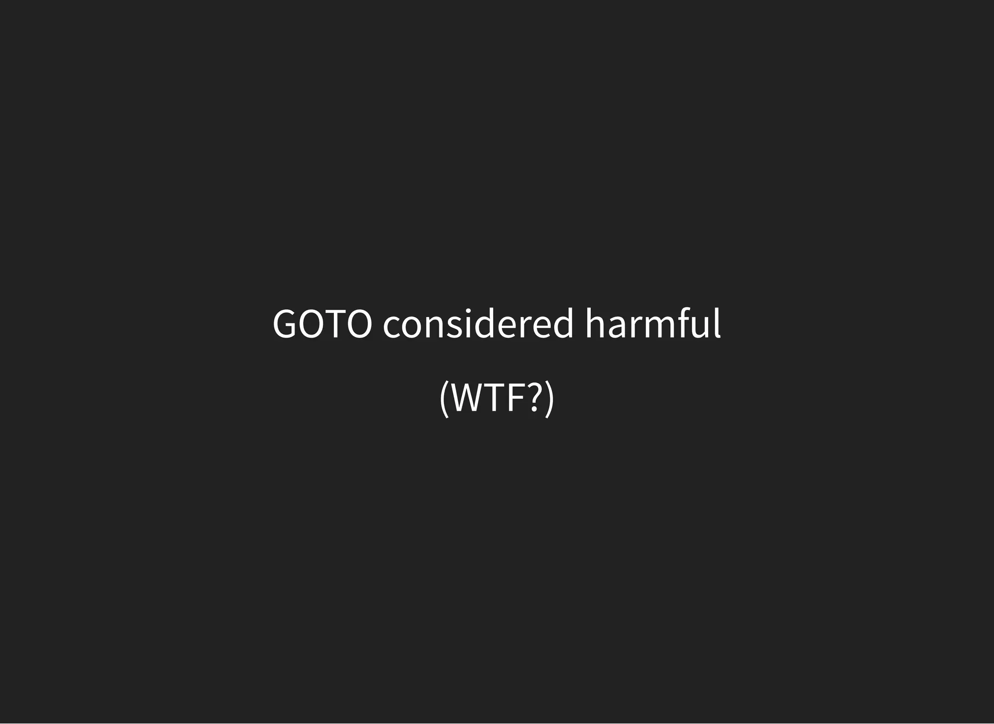 GOTO considered harmful
(WTF?)
 