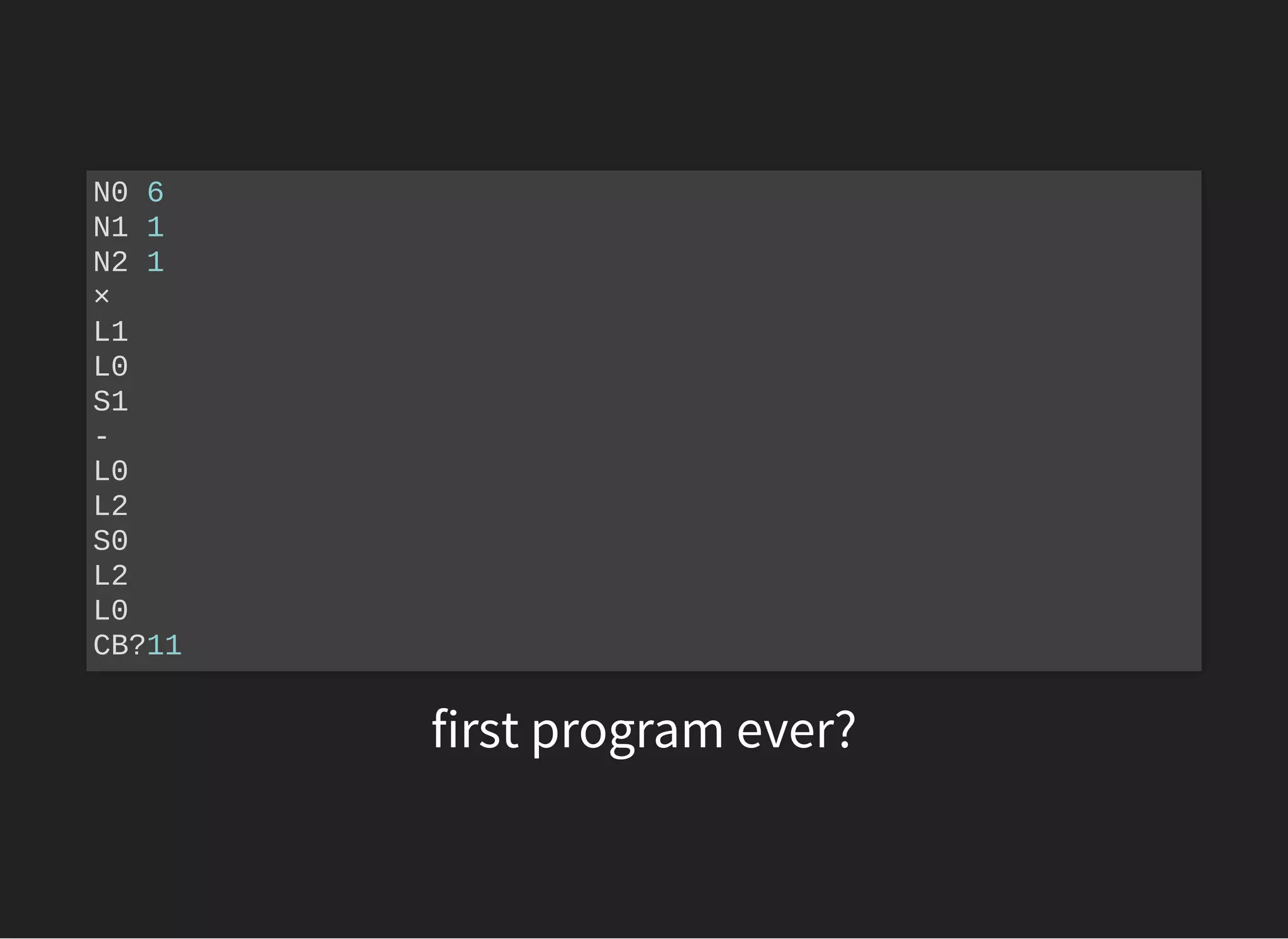 first program ever?
N0 6
N1 1
N2 1
×
L1
L0
S1
-
L0
L2
S0
L2
L0
CB?11
 