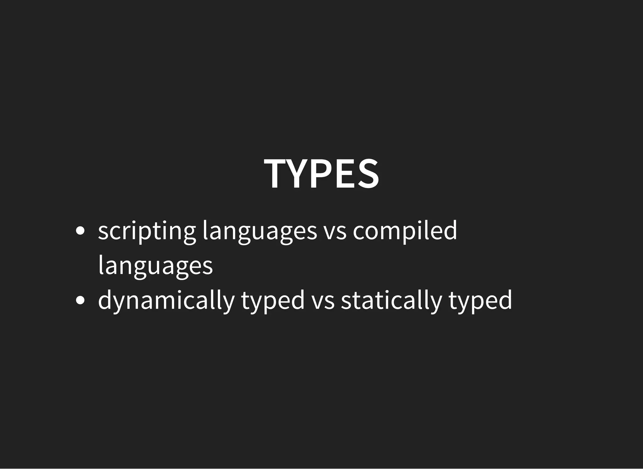 TYPESTYPES
scripting languages vs compiled
languages
dynamically typed vs statically typed
 