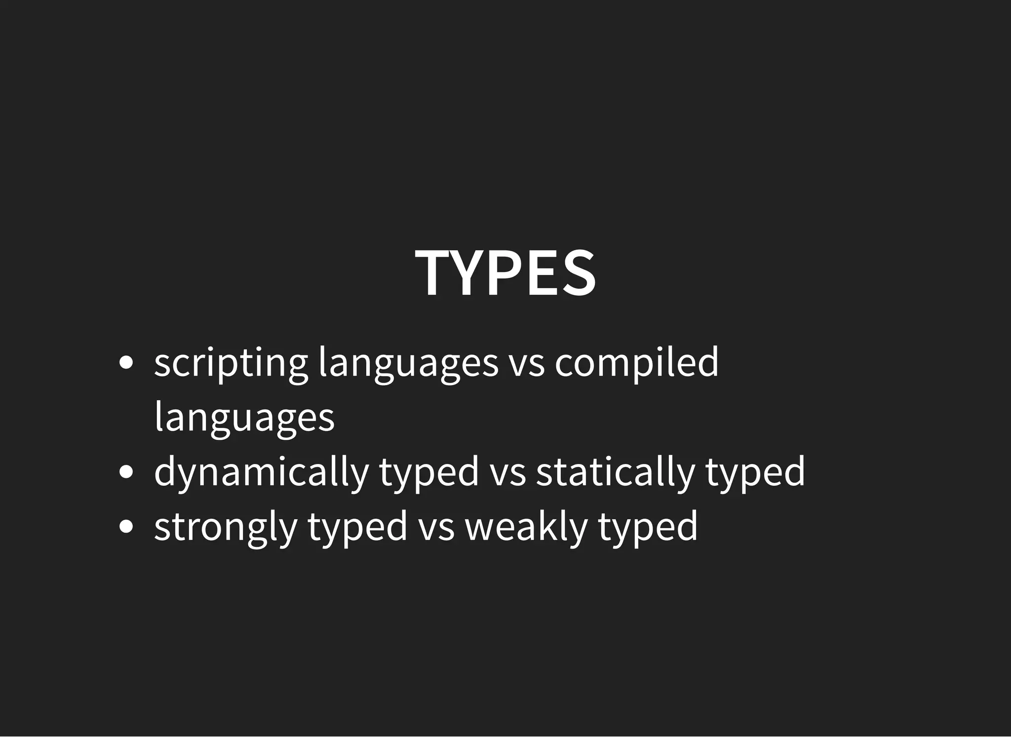TYPESTYPES
scripting languages vs compiled
languages
dynamically typed vs statically typed
strongly typed vs weakly typed
 