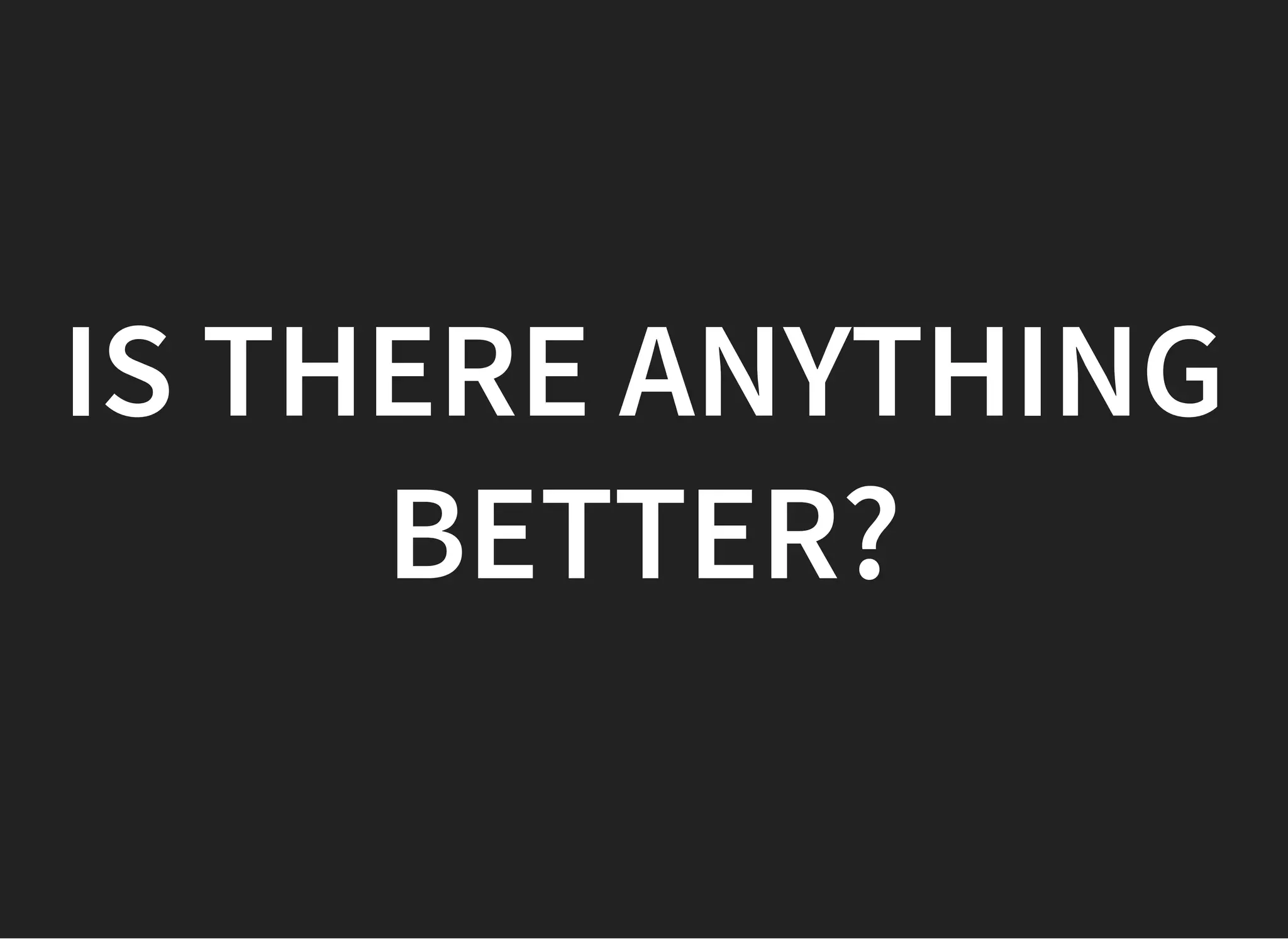 IS THERE ANYTHINGIS THERE ANYTHING
BETTER?BETTER?
 