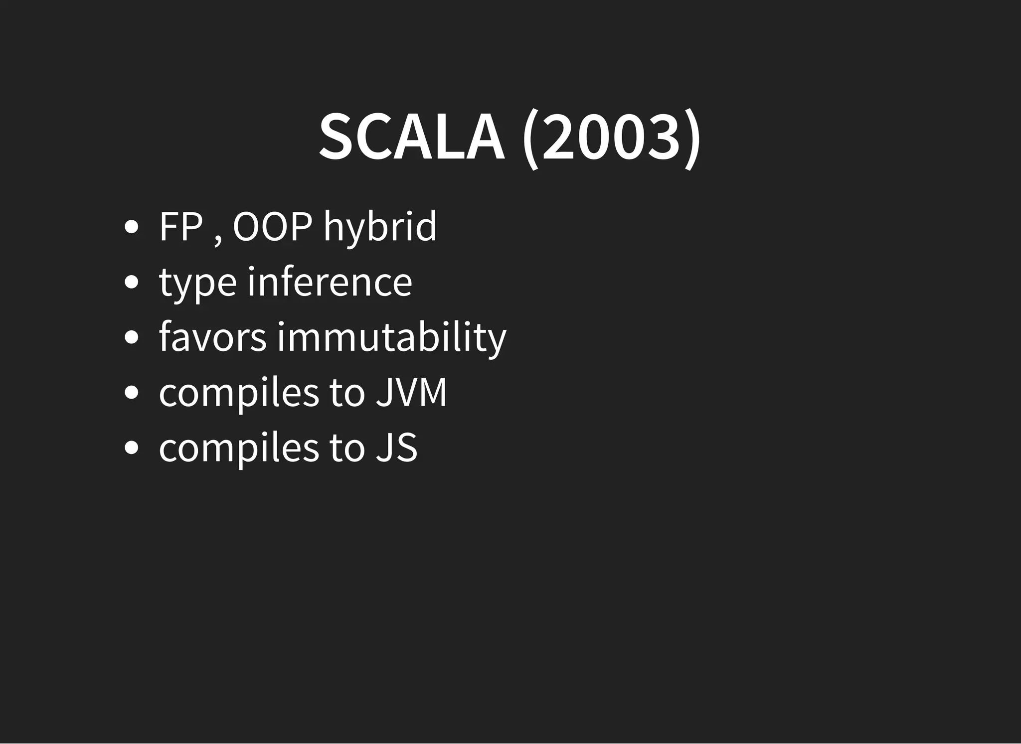 SCALA (2003)SCALA (2003)
FP , OOP hybrid
type inference
favors immutability
compiles to JVM
compiles to JS
 