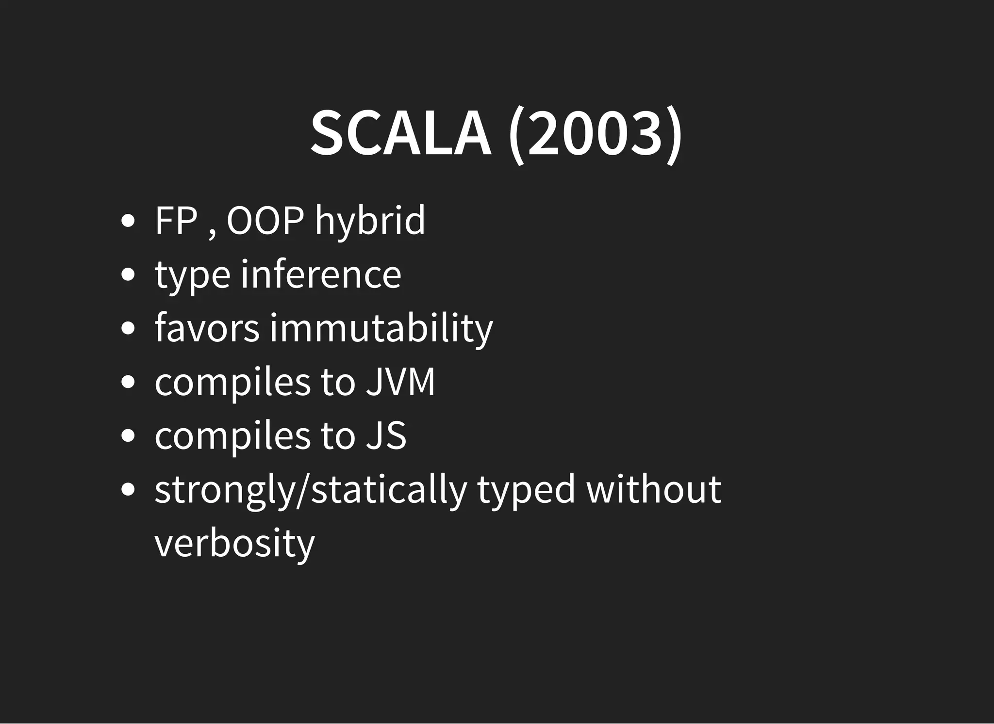 SCALA (2003)SCALA (2003)
FP , OOP hybrid
type inference
favors immutability
compiles to JVM
compiles to JS
strongly/statically typed without
verbosity
 