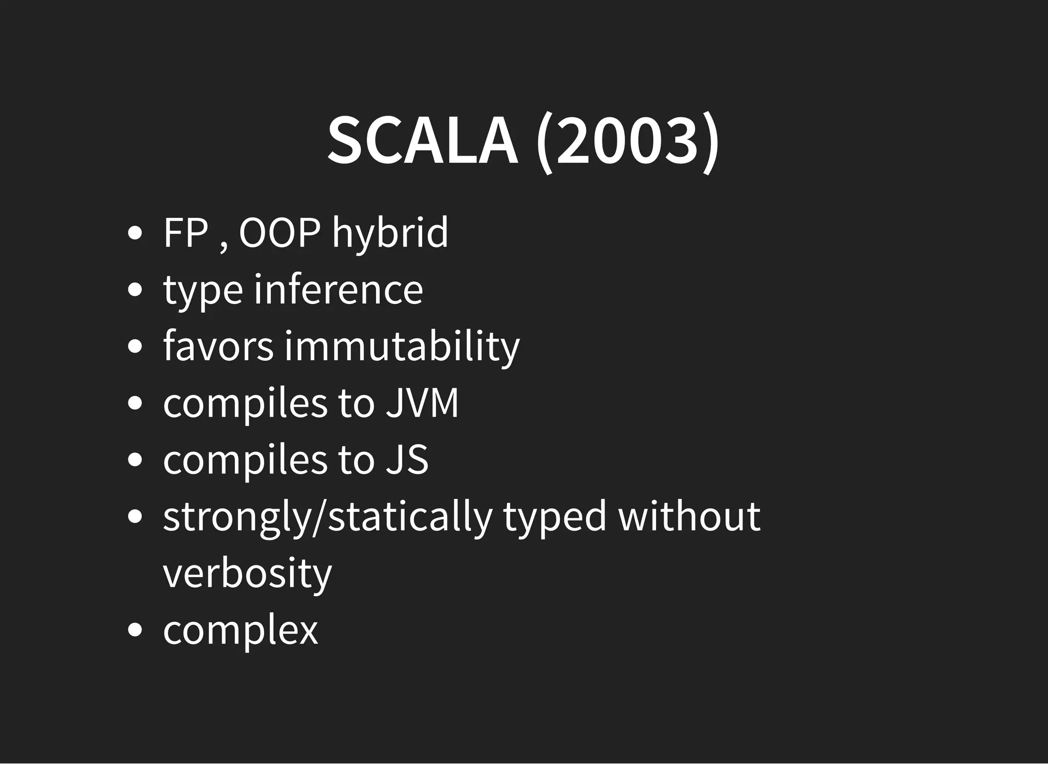 SCALA (2003)SCALA (2003)
FP , OOP hybrid
type inference
favors immutability
compiles to JVM
compiles to JS
strongly/statically typed without
verbosity
complex
 
