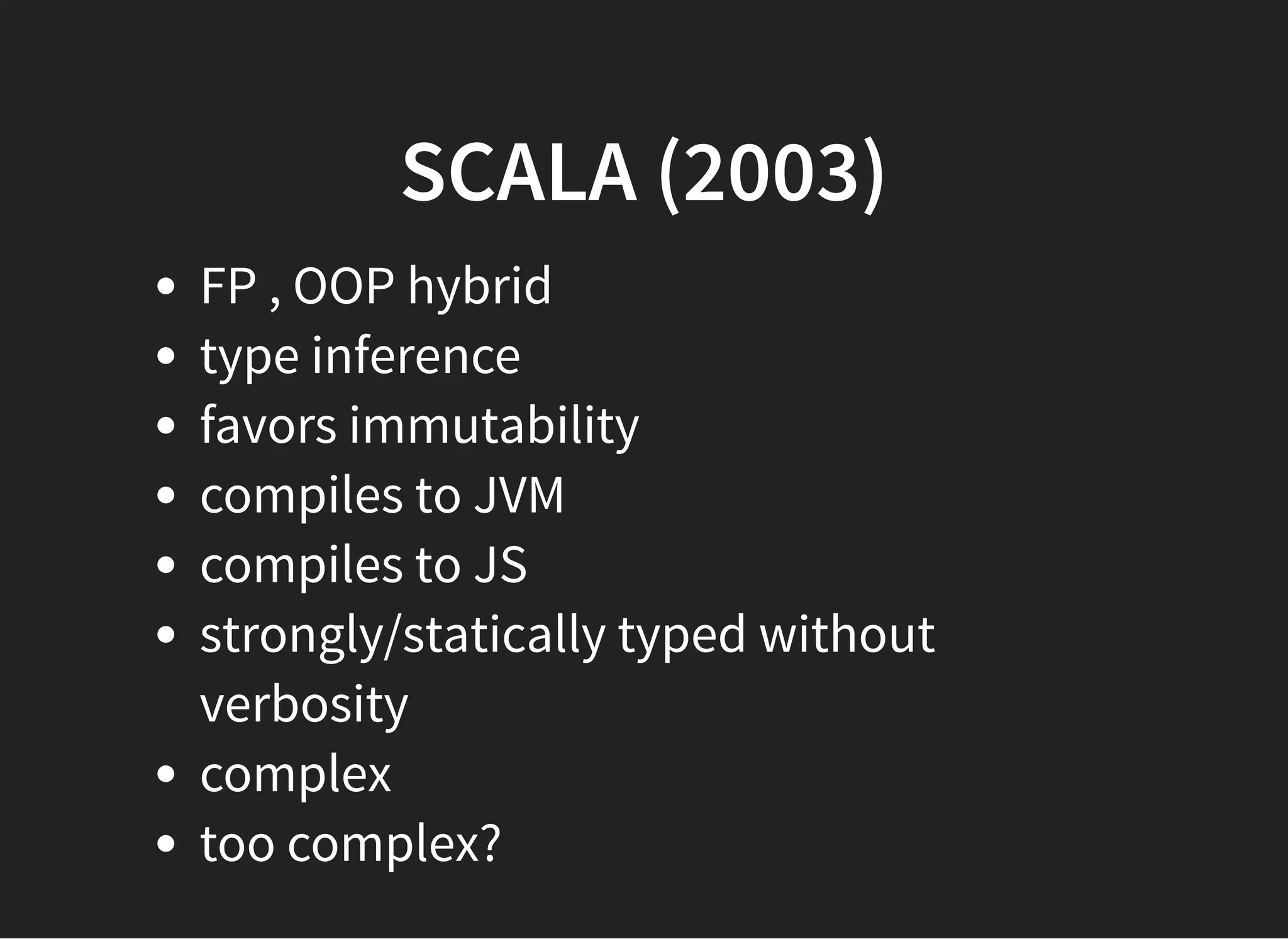 SCALA (2003)SCALA (2003)
FP , OOP hybrid
type inference
favors immutability
compiles to JVM
compiles to JS
strongly/statically typed without
verbosity
complex
too complex?
 
