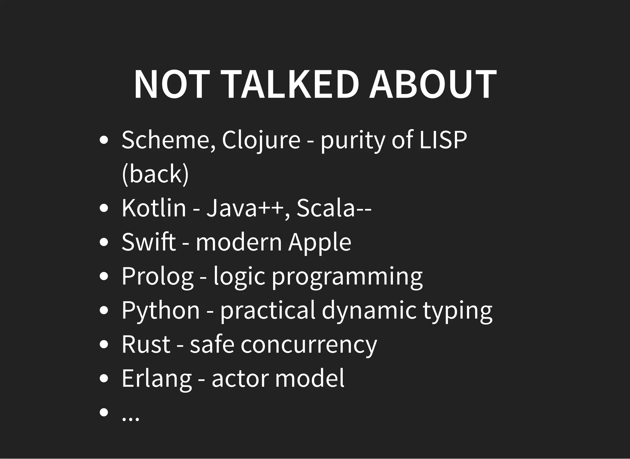 NOT TALKED ABOUTNOT TALKED ABOUT
Scheme, Clojure - purity of LISP
(back)
Kotlin - Java++, Scala--
Swi - modern Apple
Prolog - logic programming
Python - practical dynamic typing
Rust - safe concurrency
Erlang - actor model
...
 
