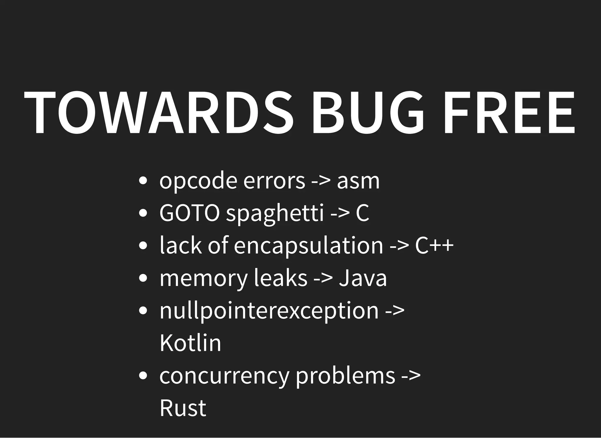TOWARDS BUG FREETOWARDS BUG FREE
opcode errors -> asm
GOTO spaghetti -> C
lack of encapsulation -> C++
memory leaks -> Java
nullpointerexception ->
Kotlin
concurrency problems ->
Rust
 