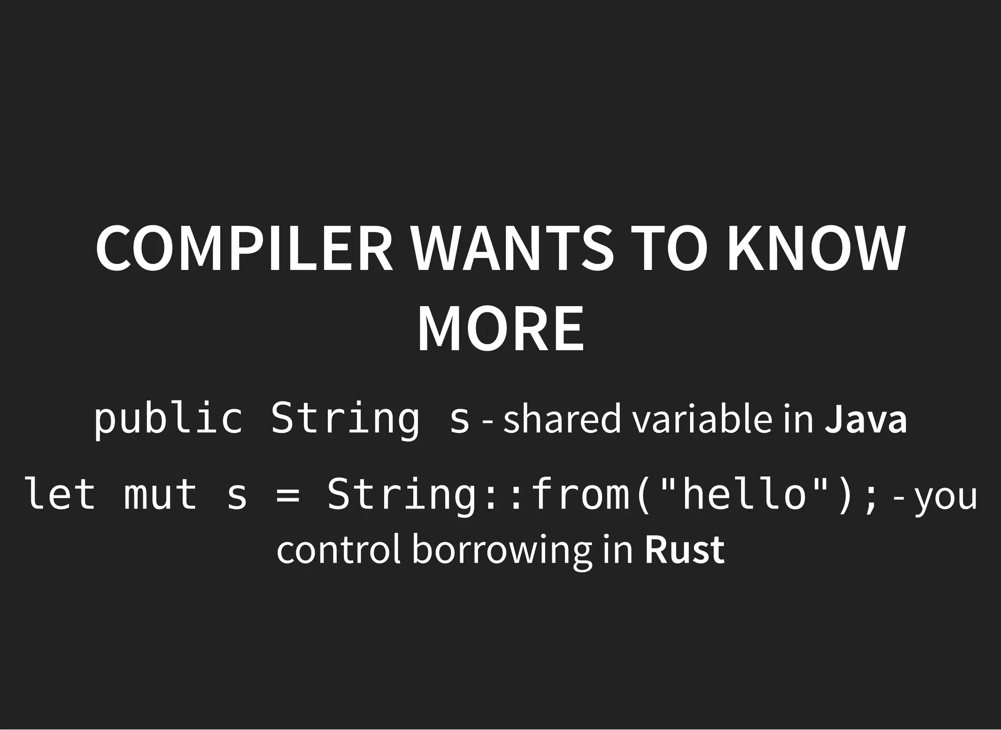 COMPILER WANTS TO KNOWCOMPILER WANTS TO KNOW
MOREMORE
public String s - shared variable in Java
let mut s = String::from("hello"); - you
control borrowing in Rust
 