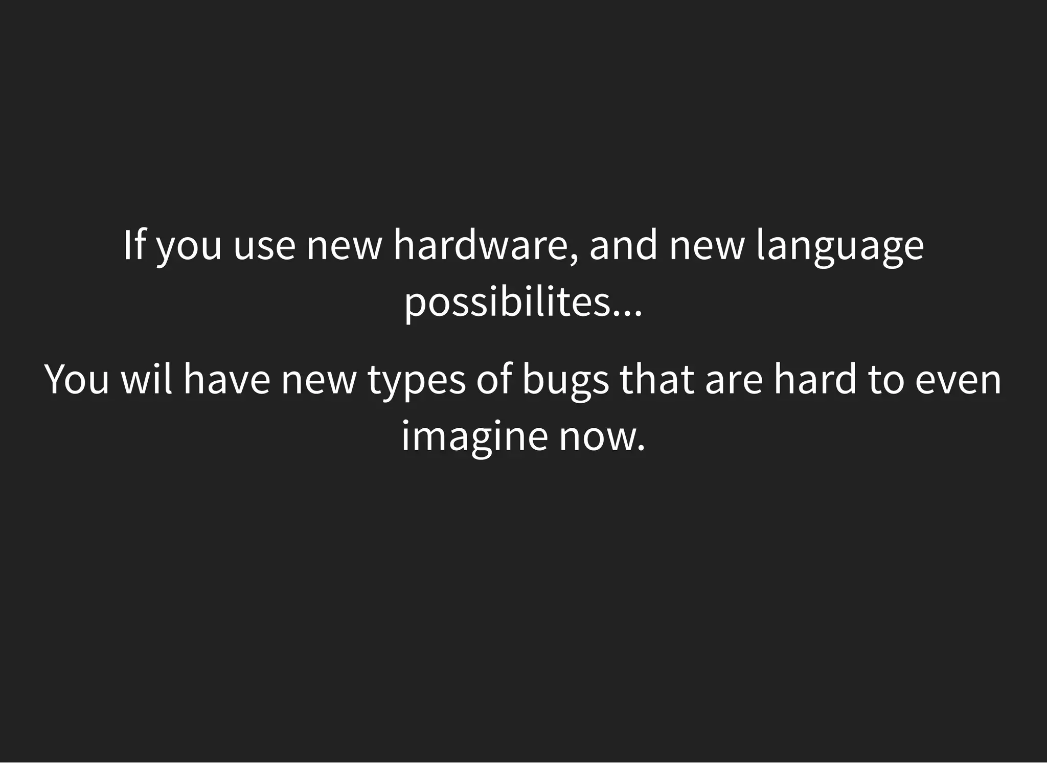 If you use new hardware, and new language
possibilites...
You wil have new types of bugs that are hard to even
imagine now.
 