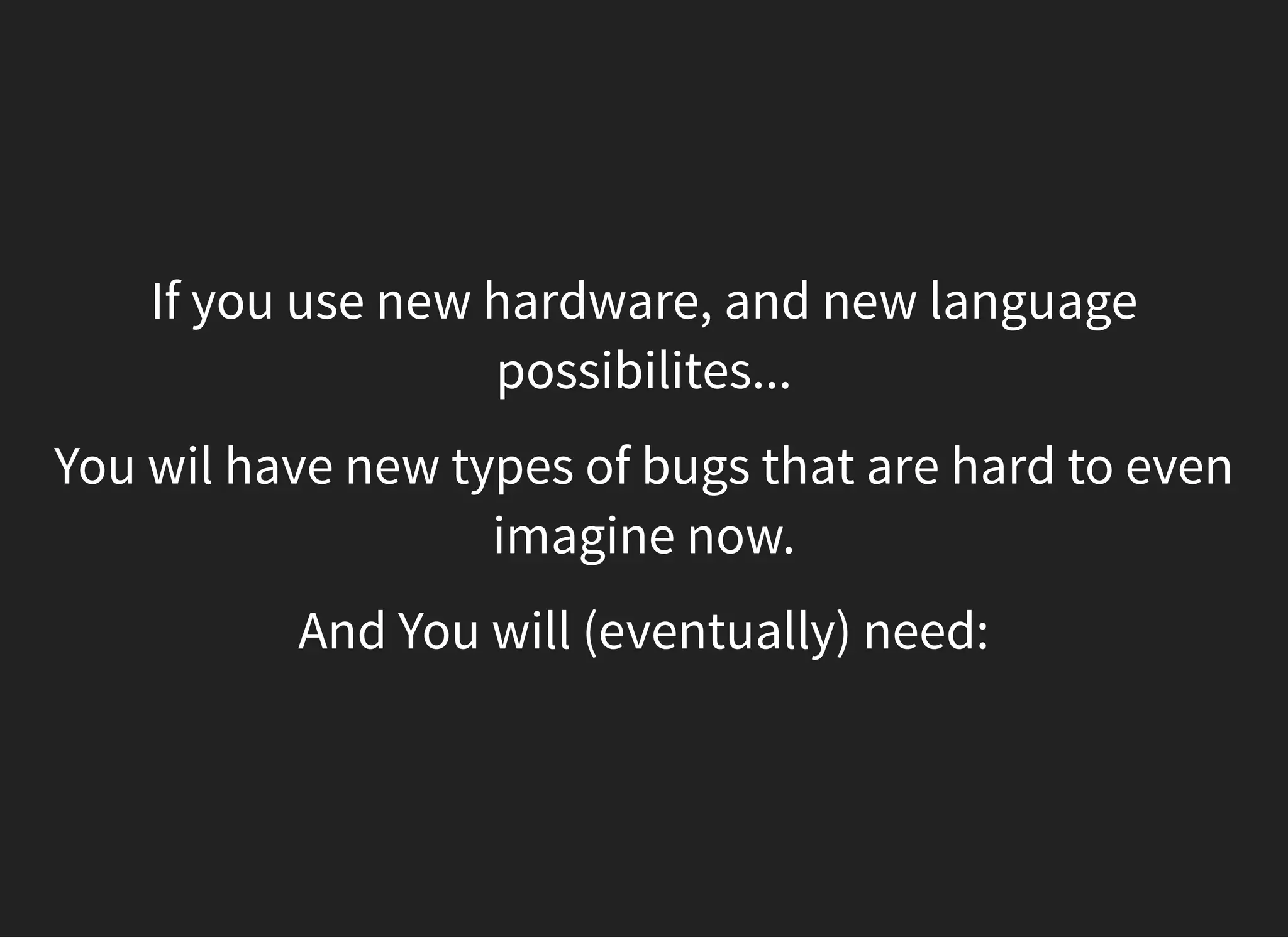 If you use new hardware, and new language
possibilites...
You wil have new types of bugs that are hard to even
imagine now.
And You will (eventually) need:
 