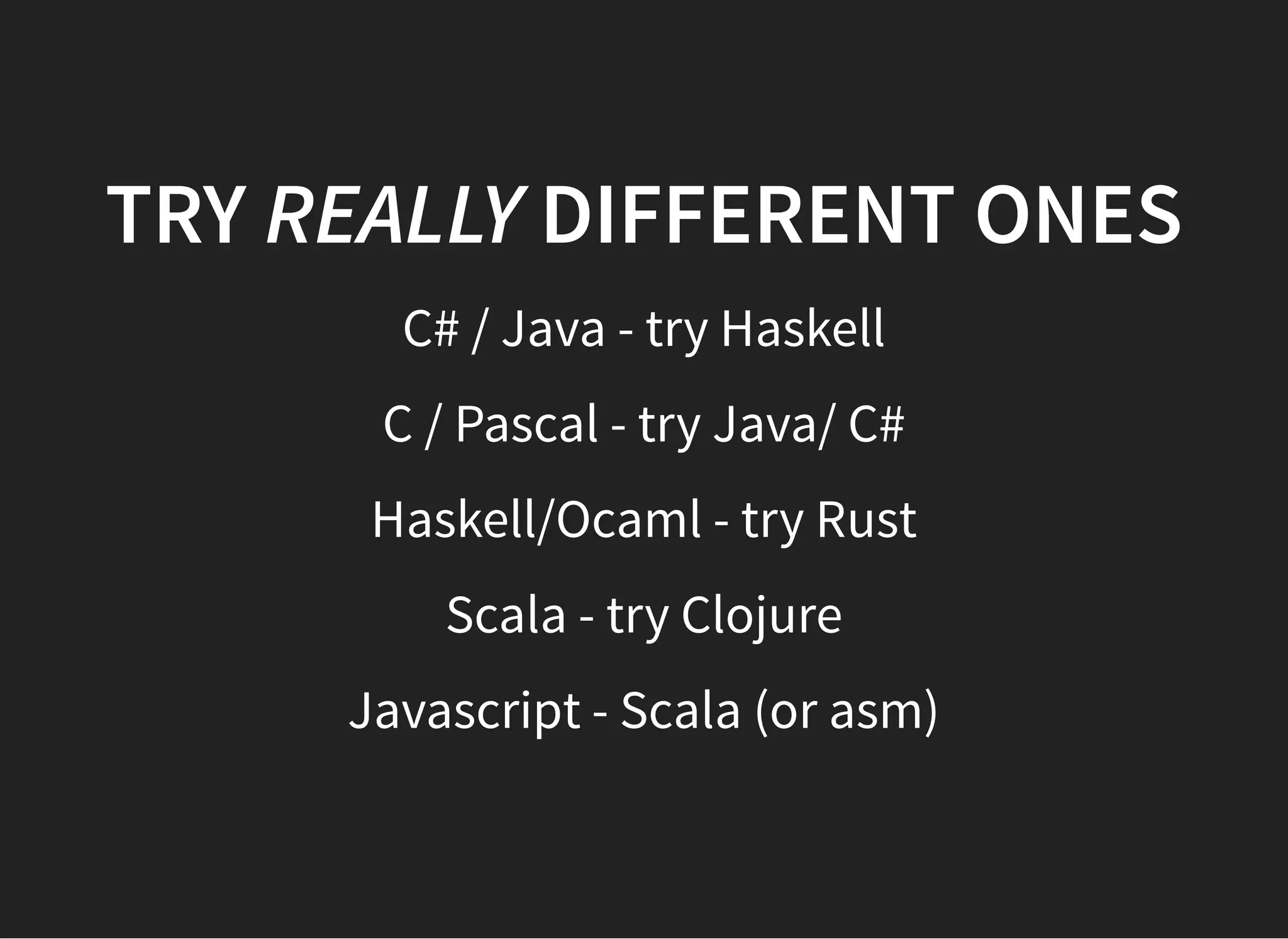TRYTRY REALLYREALLY DIFFERENT ONESDIFFERENT ONES
C# / Java - try Haskell
C / Pascal - try Java/ C#
Haskell/Ocaml - try Rust
Scala - try Clojure
Javascript - Scala (or asm)
 