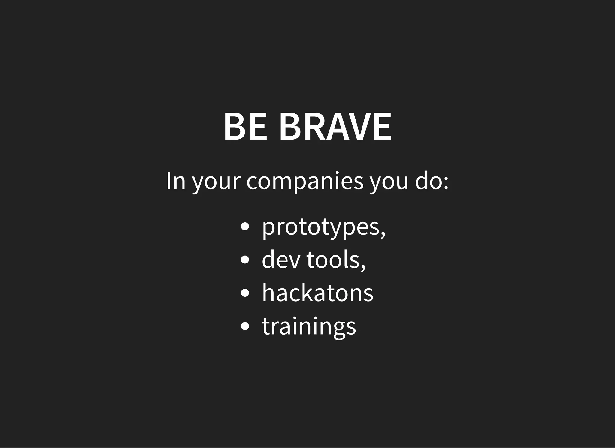BE BRAVEBE BRAVE
In your companies you do:
prototypes,
dev tools,
hackatons
trainings
 