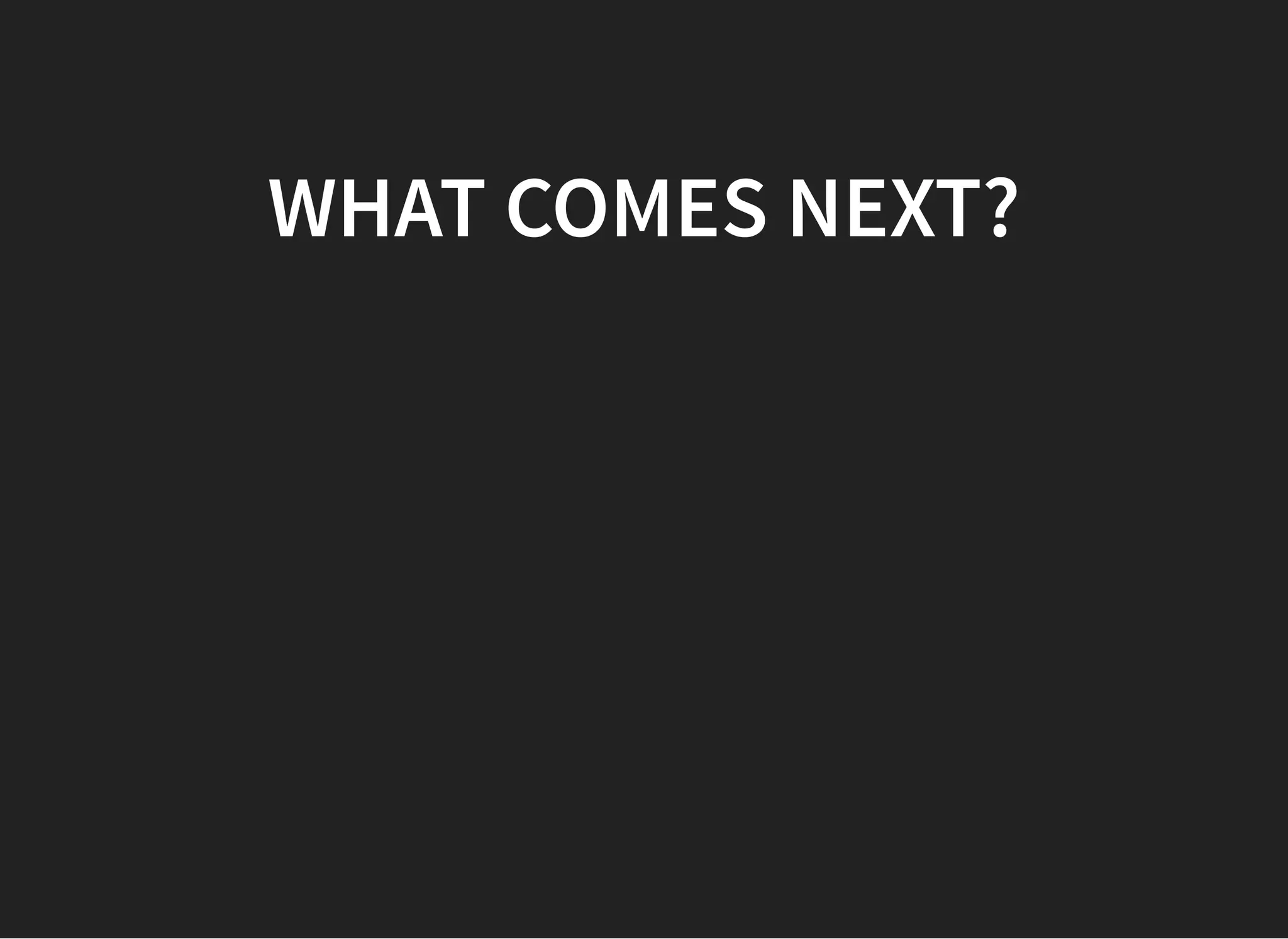 WHAT COMES NEXT?WHAT COMES NEXT?
 