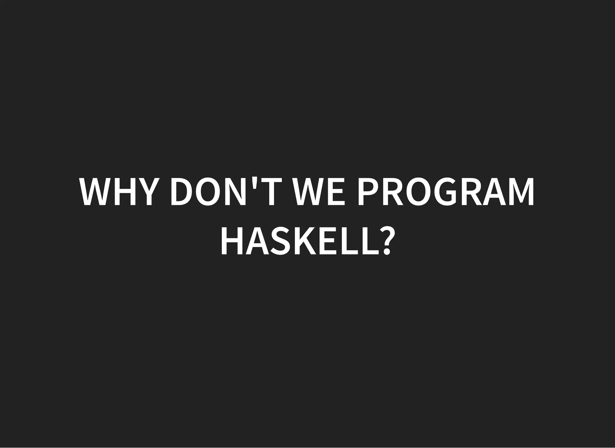 WHY DON'T WE PROGRAMWHY DON'T WE PROGRAM
HASKELL?HASKELL?
 