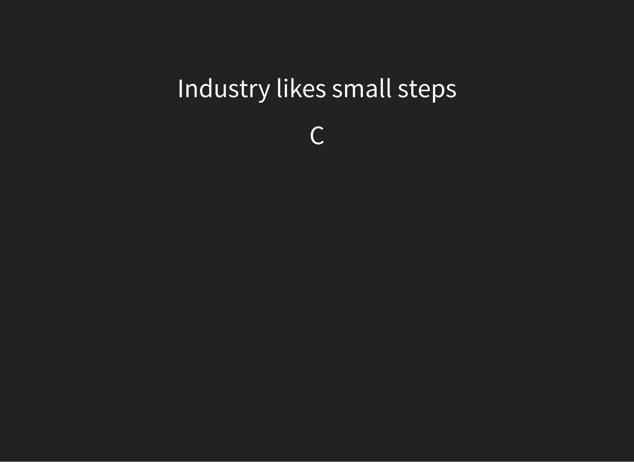 Industry likes small steps
C
 