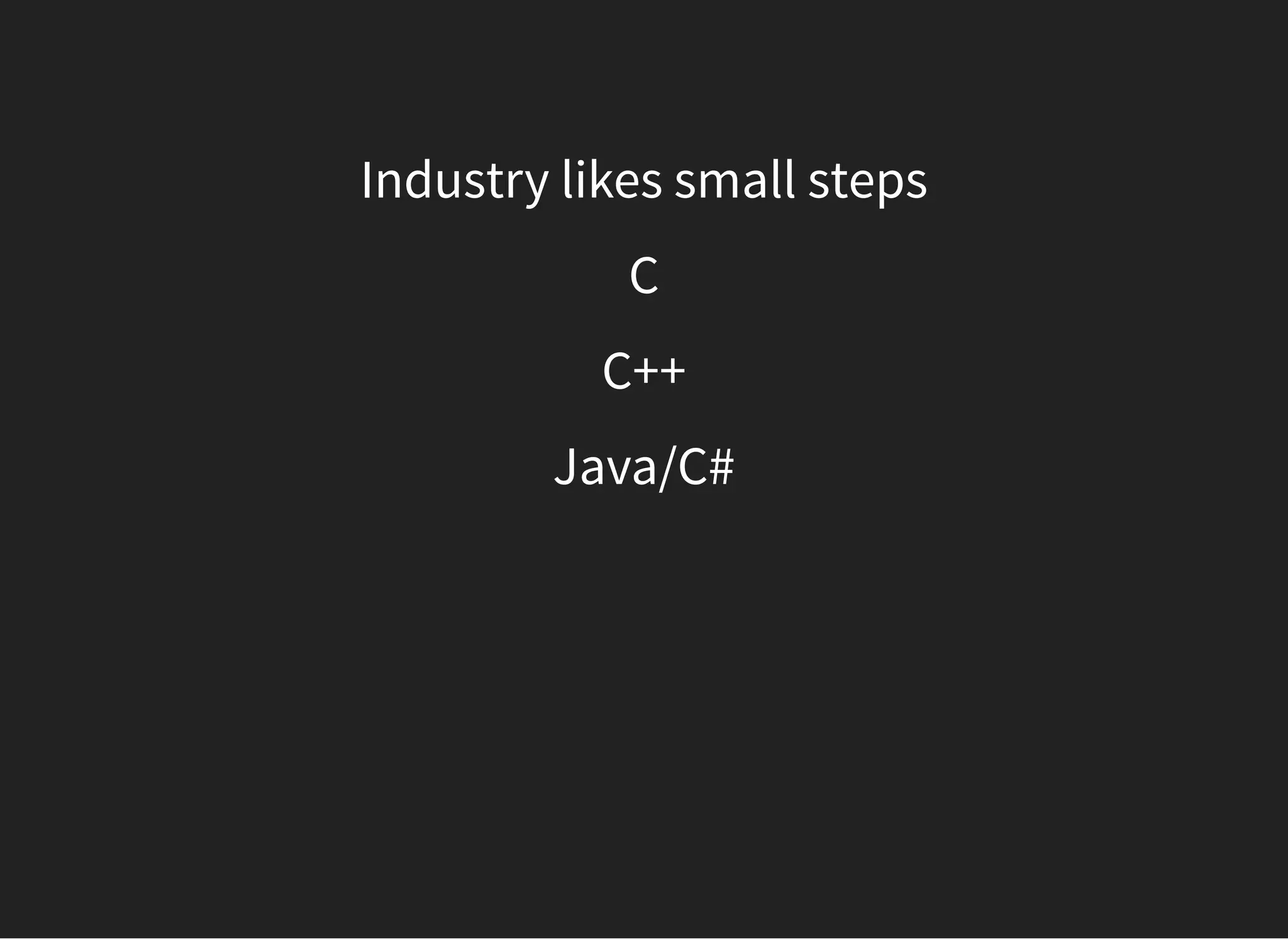 Industry likes small steps
C
C++
Java/C#
 