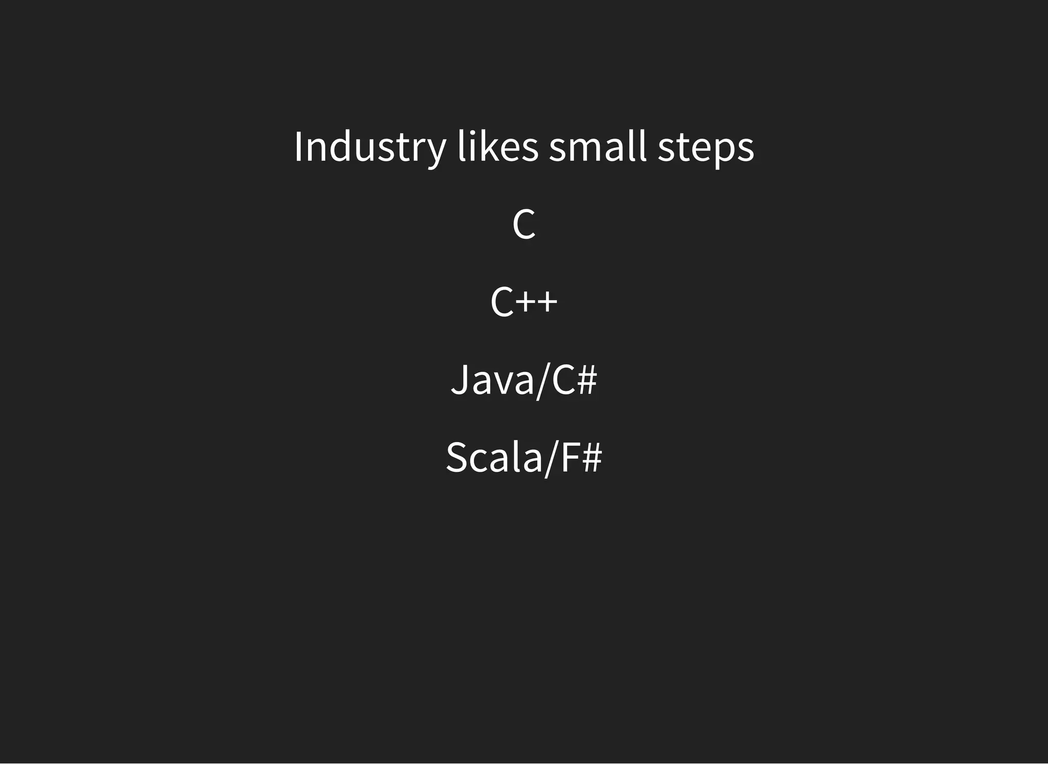 Industry likes small steps
C
C++
Java/C#
Scala/F#
 
