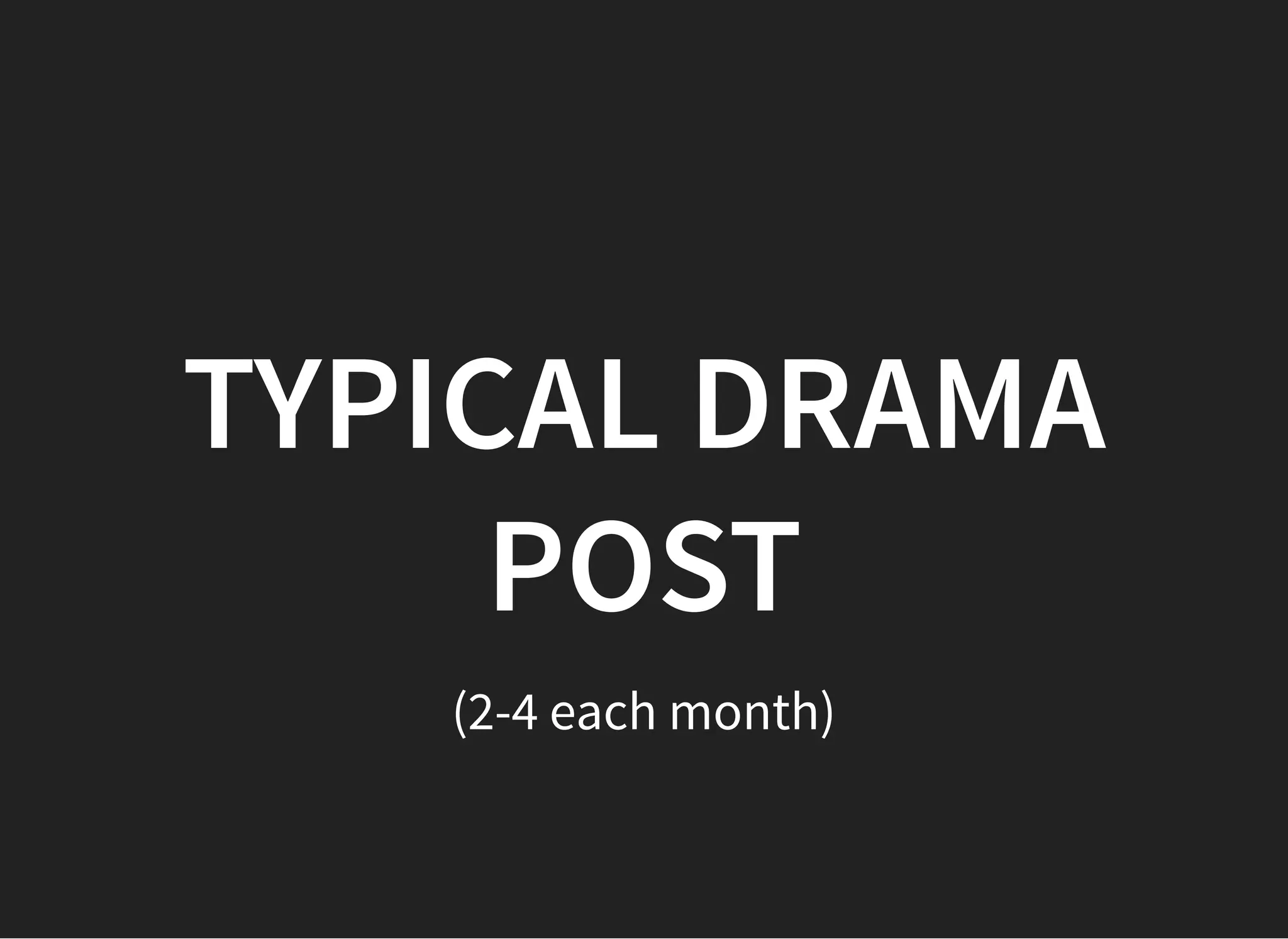 TYPICAL DRAMATYPICAL DRAMA
POSTPOST
(2-4 each month)
 