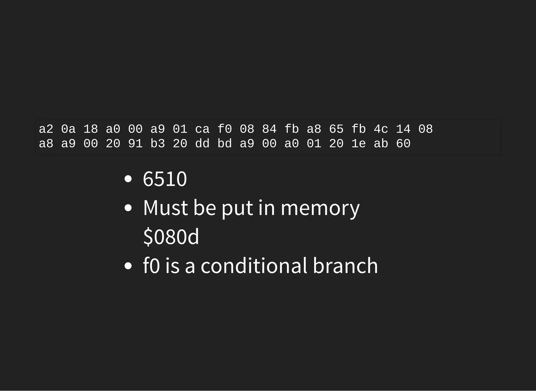 6510
Must be put in memory
$080d
f0 is a conditional branch
a2 0a 18 a0 00 a9 01 ca f0 08 84 fb a8 65 fb 4c 14 08
a8 a9 00 20 91 b3 20 dd bd a9 00 a0 01 20 1e ab 60
 
