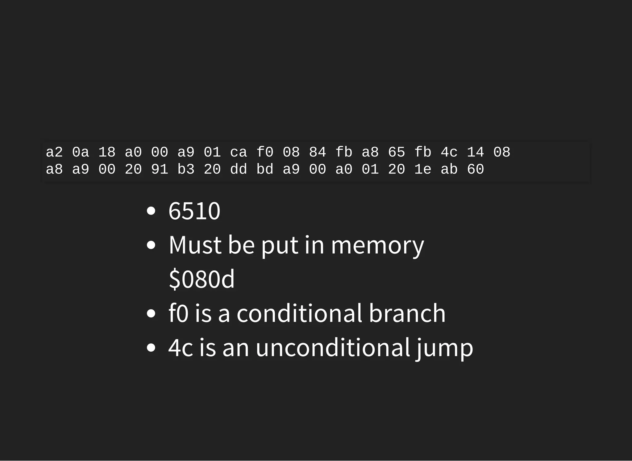 6510
Must be put in memory
$080d
f0 is a conditional branch
4c is an unconditional jump
a2 0a 18 a0 00 a9 01 ca f0 08 84 fb a8 65 fb 4c 14 08
a8 a9 00 20 91 b3 20 dd bd a9 00 a0 01 20 1e ab 60
 