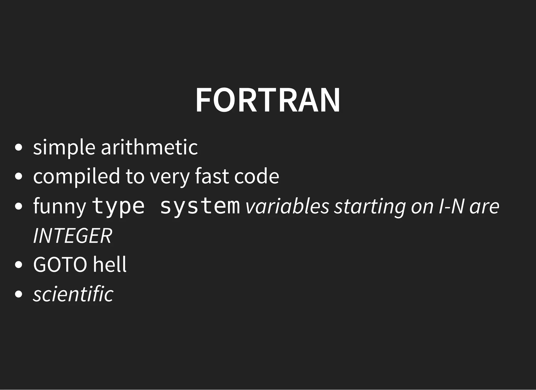 FORTRANFORTRAN
simple arithmetic
compiled to very fast code
funny type system variables starting on I-N are
INTEGER
GOTO hell
scientific
 